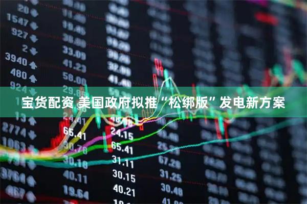 宝货配资 美国政府拟推“松绑版”发电新方案