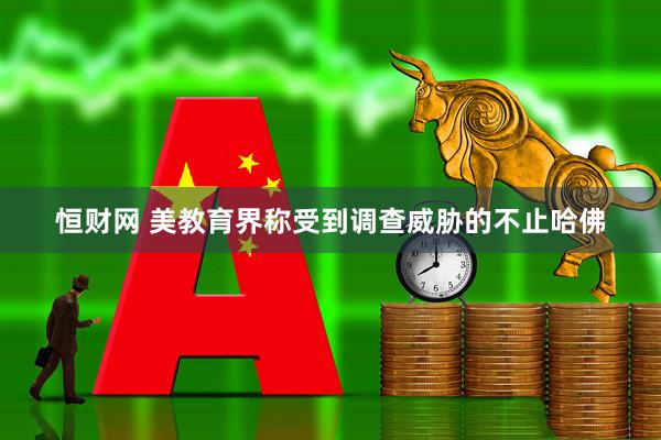 恒财网 美教育界称受到调查威胁的不止哈佛