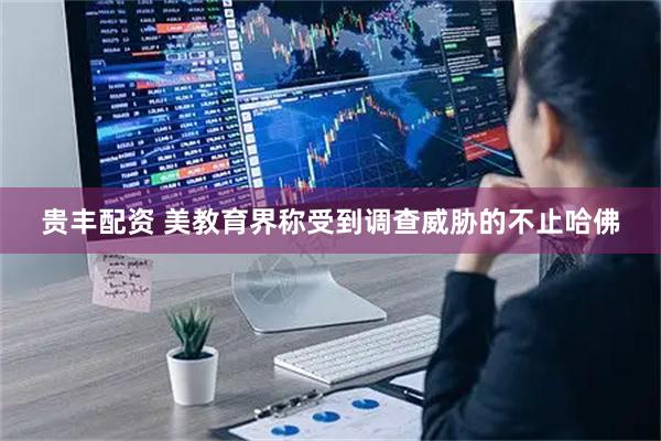 贵丰配资 美教育界称受到调查威胁的不止哈佛