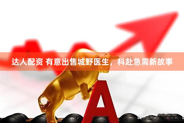 达人配资 有意出售城野医生，科赴急需新故事