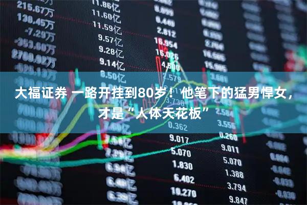 大福证券 一路开挂到80岁！他笔下的猛男悍女，才是“人体天花板”