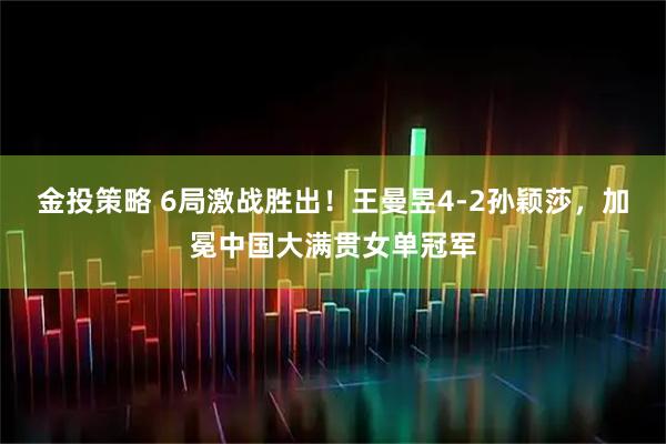 金投策略 6局激战胜出！王曼昱4-2孙颖莎，加冕中国大满贯女单冠军