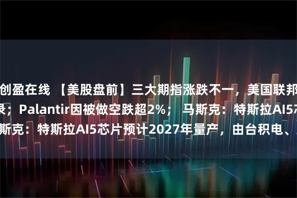 创盈在线 【美股盘前】三大期指涨跌不一,美国联邦政府“停摆”创纪录;Palantir因被做空跌超2%; 马斯克:特斯拉AI5芯片预计2027年量产,由台积电、三星代工