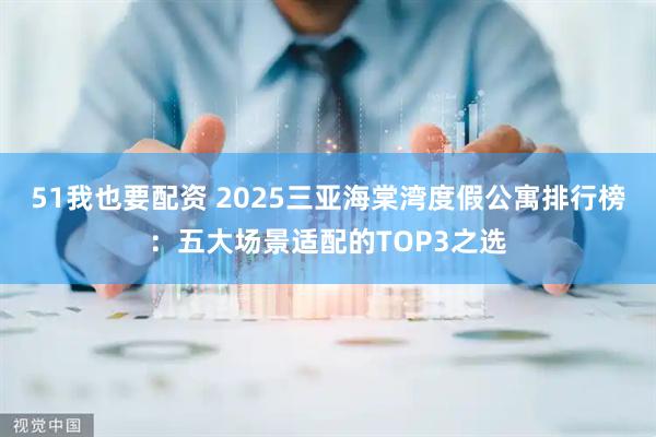 51我也要配资 2025三亚海棠湾度假公寓排行榜:五大场景适配的TOP3之选