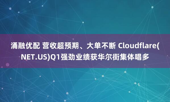 涌融优配 营收超预期、大单不断 Cloudflare(NET.US)Q1强劲业绩获华尔街集体唱多