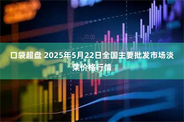 口袋超盘 2025年5月22日全国主要批发市场淡菜价格行情