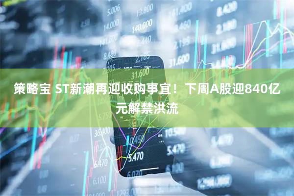 策略宝 ST新潮再迎收购事宜！下周A股迎840亿元解禁洪流
