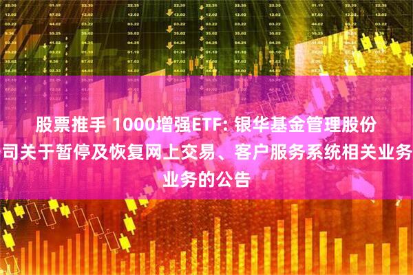 股票推手 1000增强ETF: 银华基金管理股份有限公司关于暂停及恢复网上交易、客户服务系统相关业务的公告