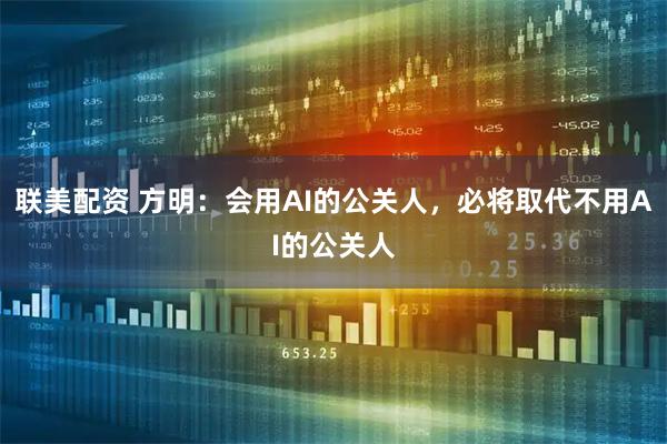 联美配资 方明：会用AI的公关人，必将取代不用AI的公关人