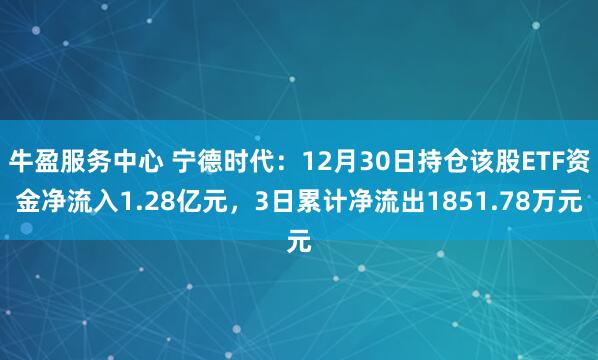 牛盈服务中心 宁德时代：12月30日持仓该股ETF资金净流入1.28亿元，3日累计净流出1851.78万元